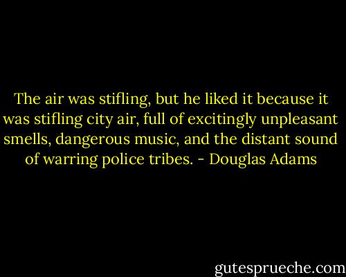 The air was stifling, but he liked it because it was stifling city air, full of excitingly unpleasant smells, dangerous music, and the distant sound of warring police tribes. - Douglas Adams