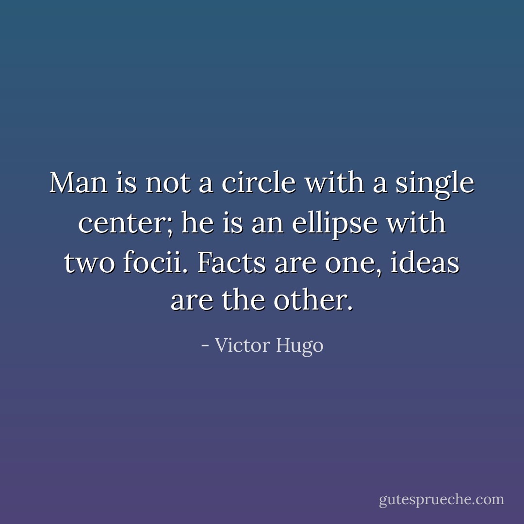 Man is not a circle with a single center; he is an ellipse with two focii. Facts are one, ideas are the other. - Victor Hugo