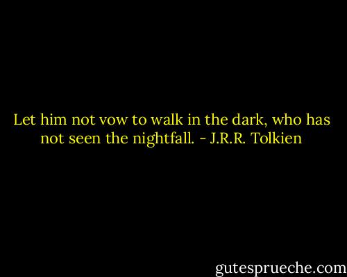 Let him not vow to walk in the dark, who has not seen the nightfall. - J.R.R. Tolkien