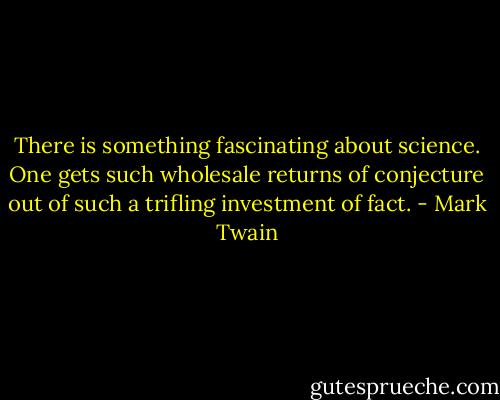 There is something fascinating about science. One gets such wholesale returns of conjecture out of such a trifling investment of fact. - Mark Twain