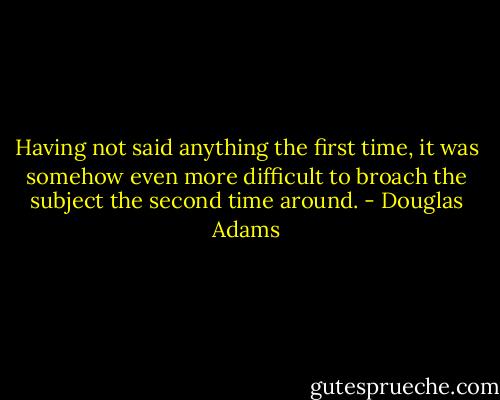 Having not said anything the first time, it was somehow even more difficult to broach the subject the second time around. - Douglas Adams