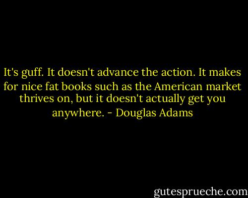 It's guff. It doesn't advance the action. It makes for nice fat books such as the American market thrives on, but it doesn't actually get you anywhere. - Douglas Adams
