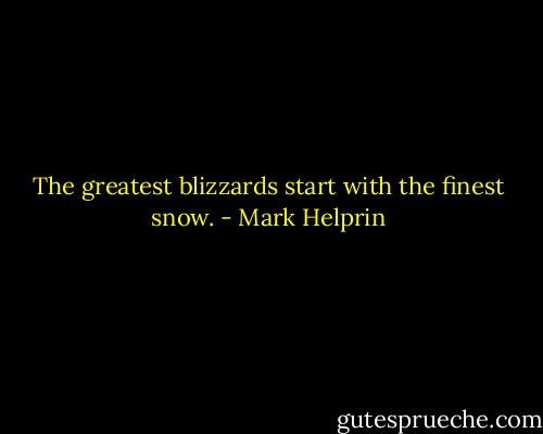 The greatest blizzards start with the finest snow. - Mark Helprin