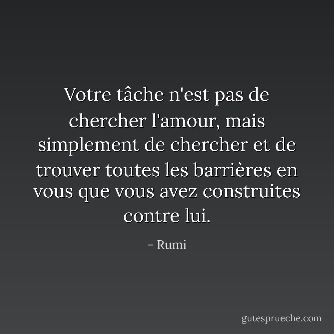 Votre tâche n'est pas de chercher l'amour, mais simplement de chercher et de trouver toutes les barrières en vous que vous avez construites contre lui. - Rumi