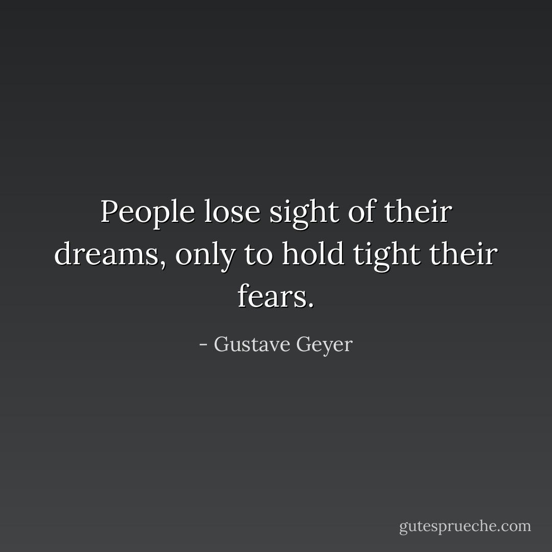 People lose sight of their dreams, only to hold tight their fears. - Gustave Geyer