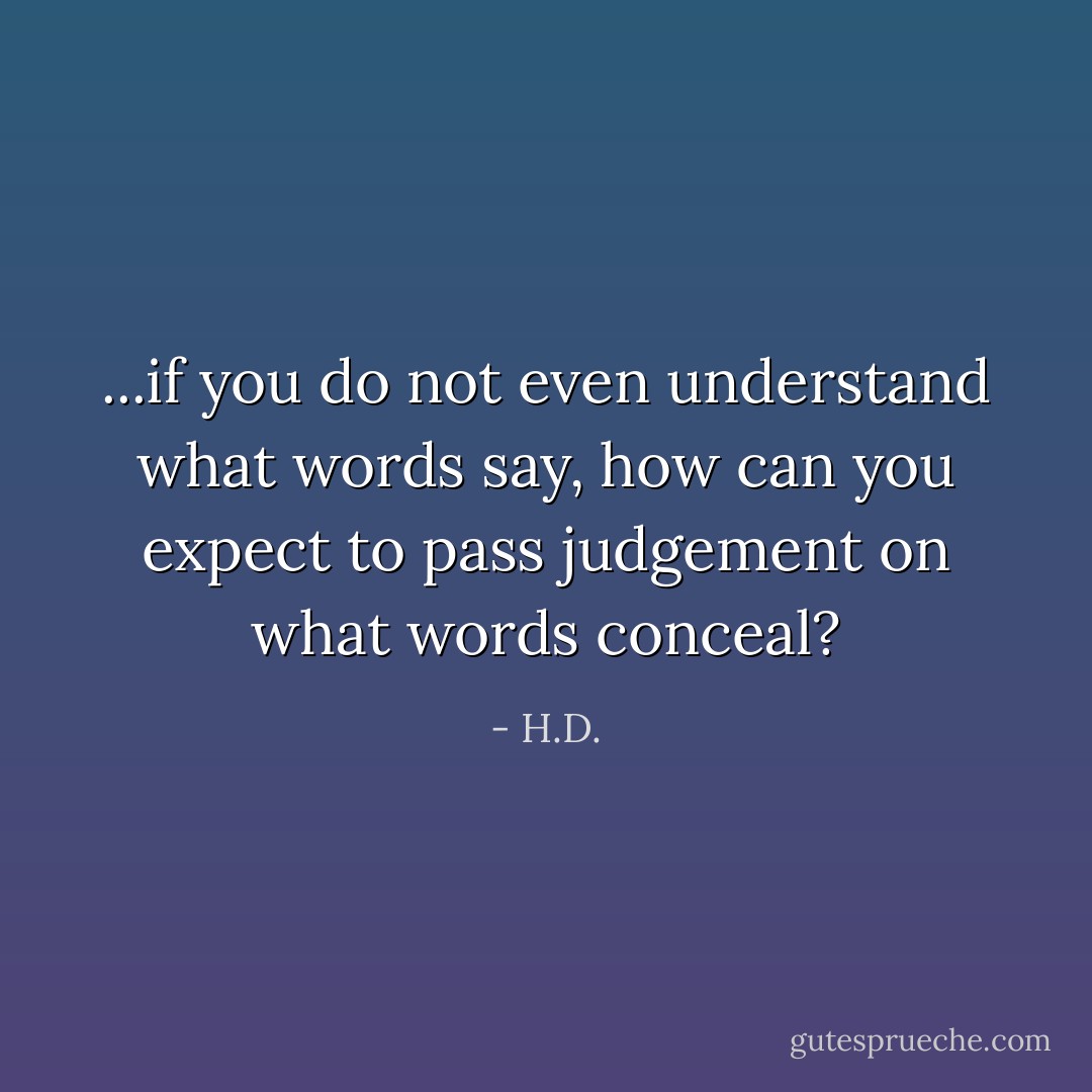 ...if you do not even understand what words say,<br />how can you expect to pass judgement<br />on what words conceal? - H.D.