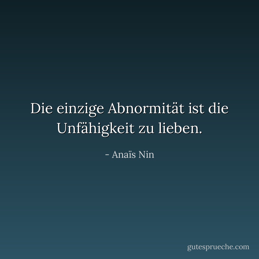 Die einzige Abnormität ist die Unfähigkeit zu lieben. - Anaïs Nin<