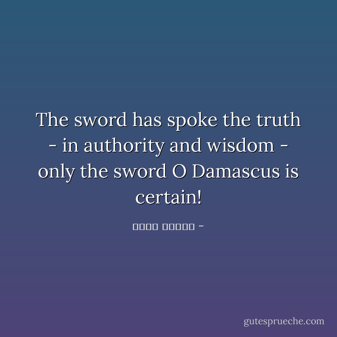 The sword has spoke the truth - in authority and wisdom - only the sword O Damascus is certain! - نزار قباني