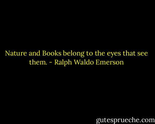 Nature and Books belong to the eyes that see them. - Ralph Waldo Emerson