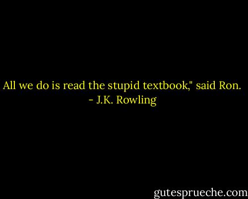 All we do is read the stupid textbook," said Ron. - J.K. Rowling