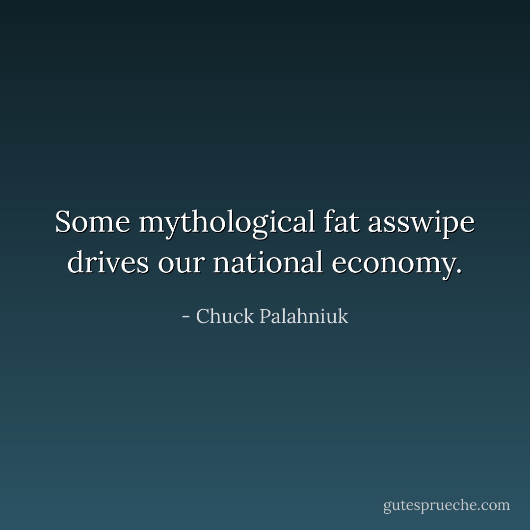 Some mythological fat asswipe drives our national economy. - Chuck Palahniuk