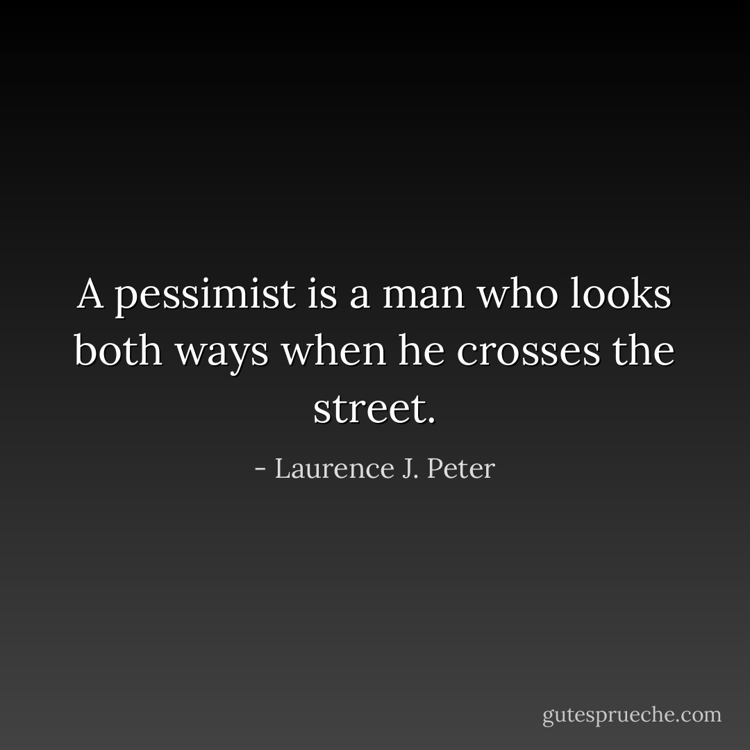 A pessimist is a man who looks both ways when he crosses the street. - Laurence J. Peter