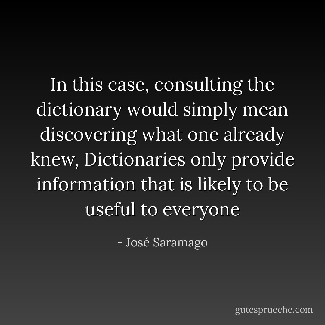 In this case, consulting the dictionary would simply mean discovering what one already knew, Dictionaries only provide information that is likely to be useful to everyone - José Saramago