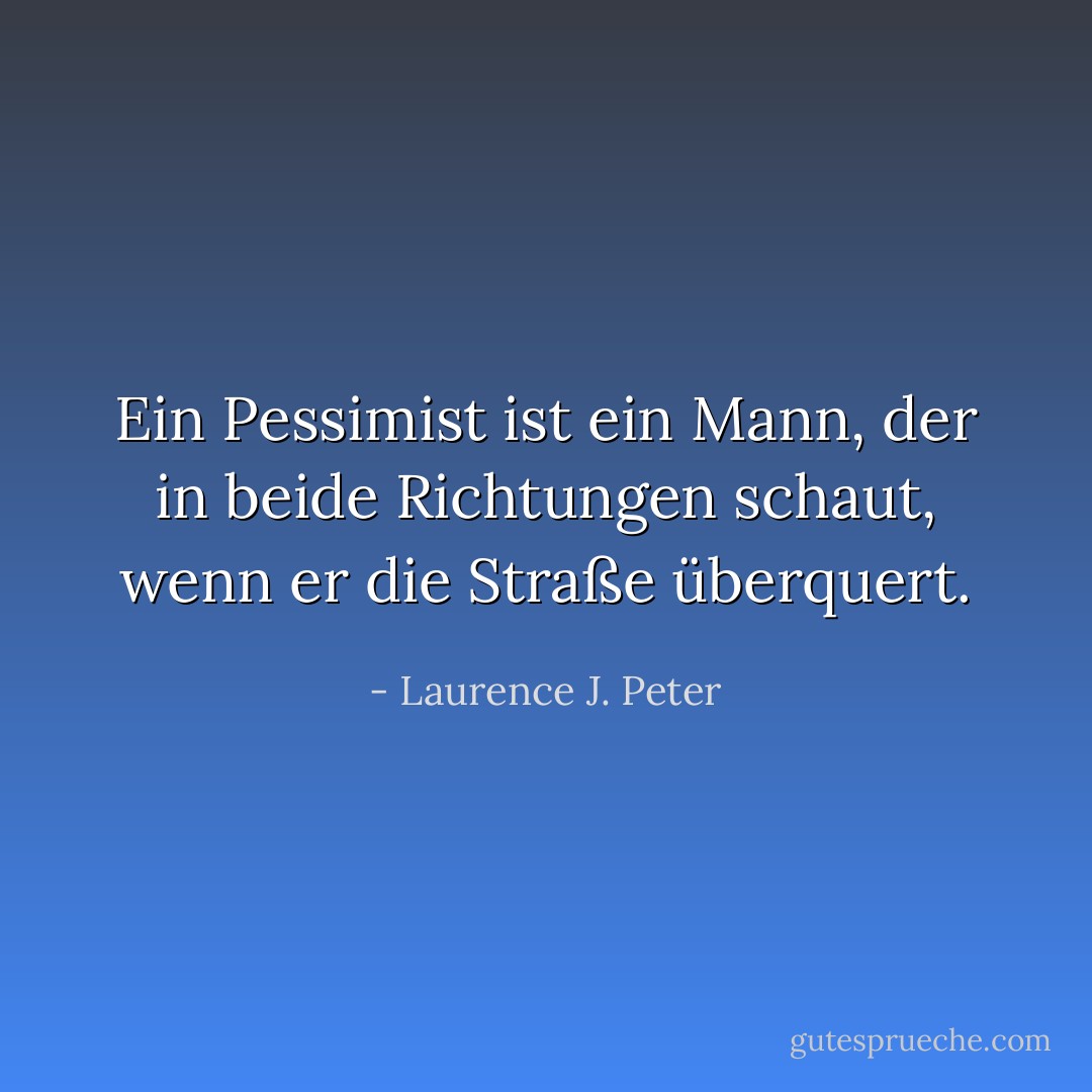 Ein Pessimist ist ein Mann, der in beide Richtungen schaut, wenn er die Straße überquert. - Laurence J. Peter<
