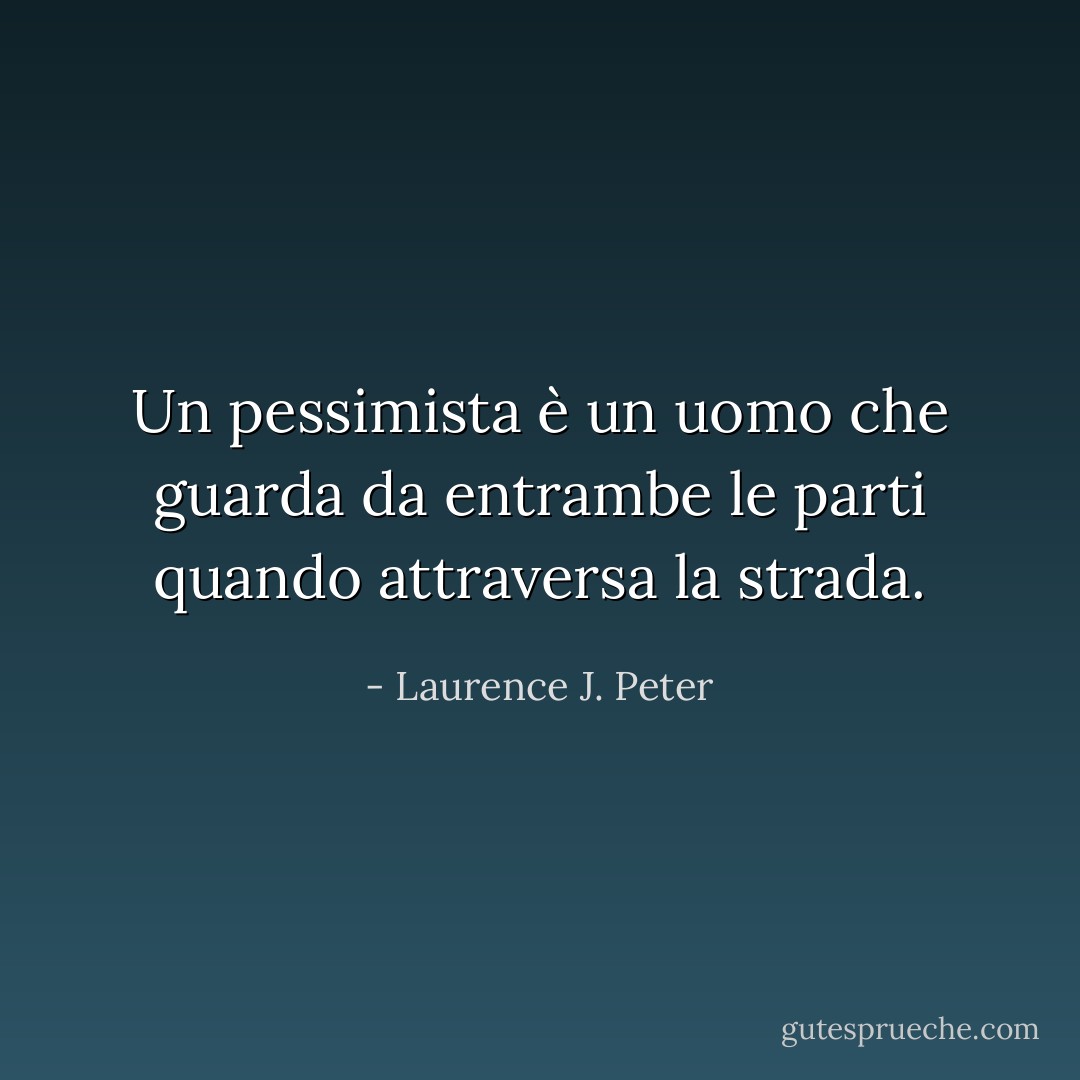 Un pessimista è un uomo che guarda da entrambe le parti quando attraversa la strada. - Laurence J. Peter