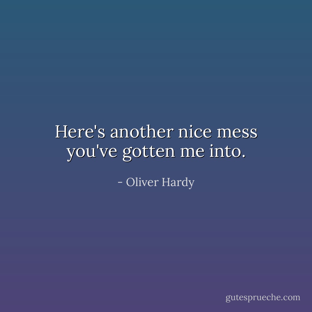 Here's another nice mess you've gotten me into. - Oliver Hardy