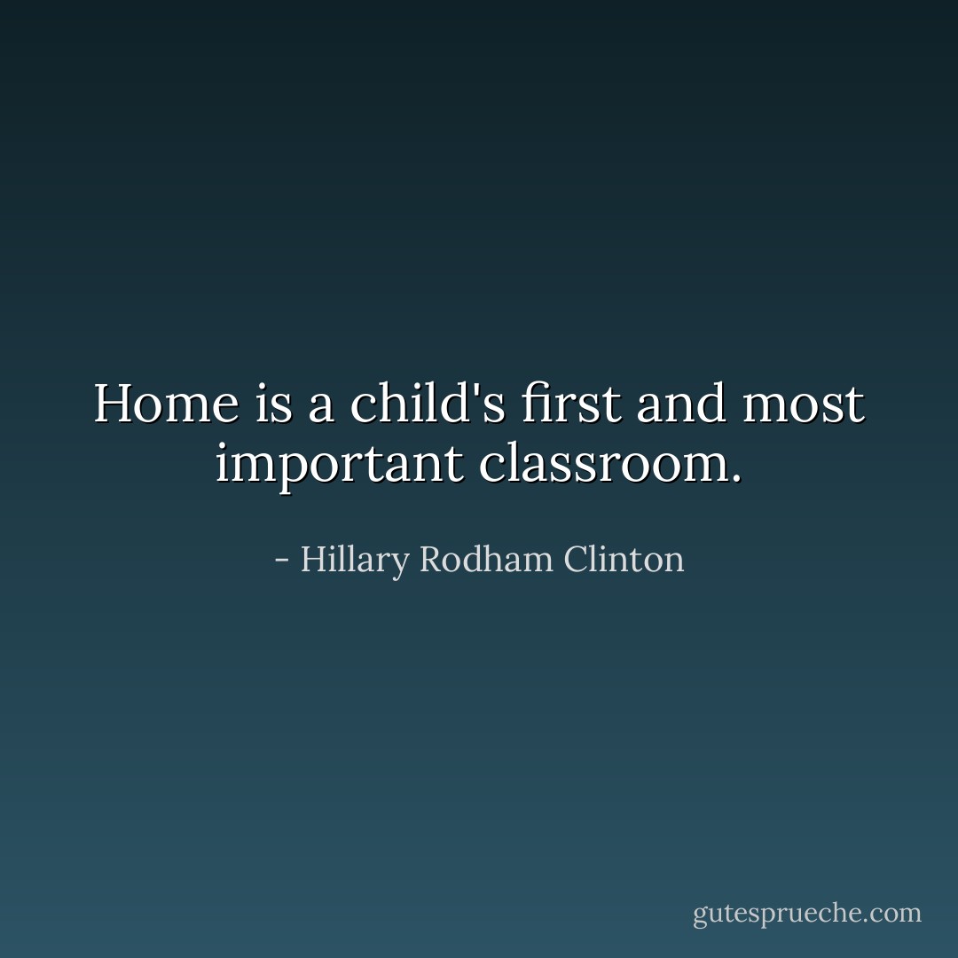 Home is a child's first and most important classroom. - Hillary Rodham Clinton
