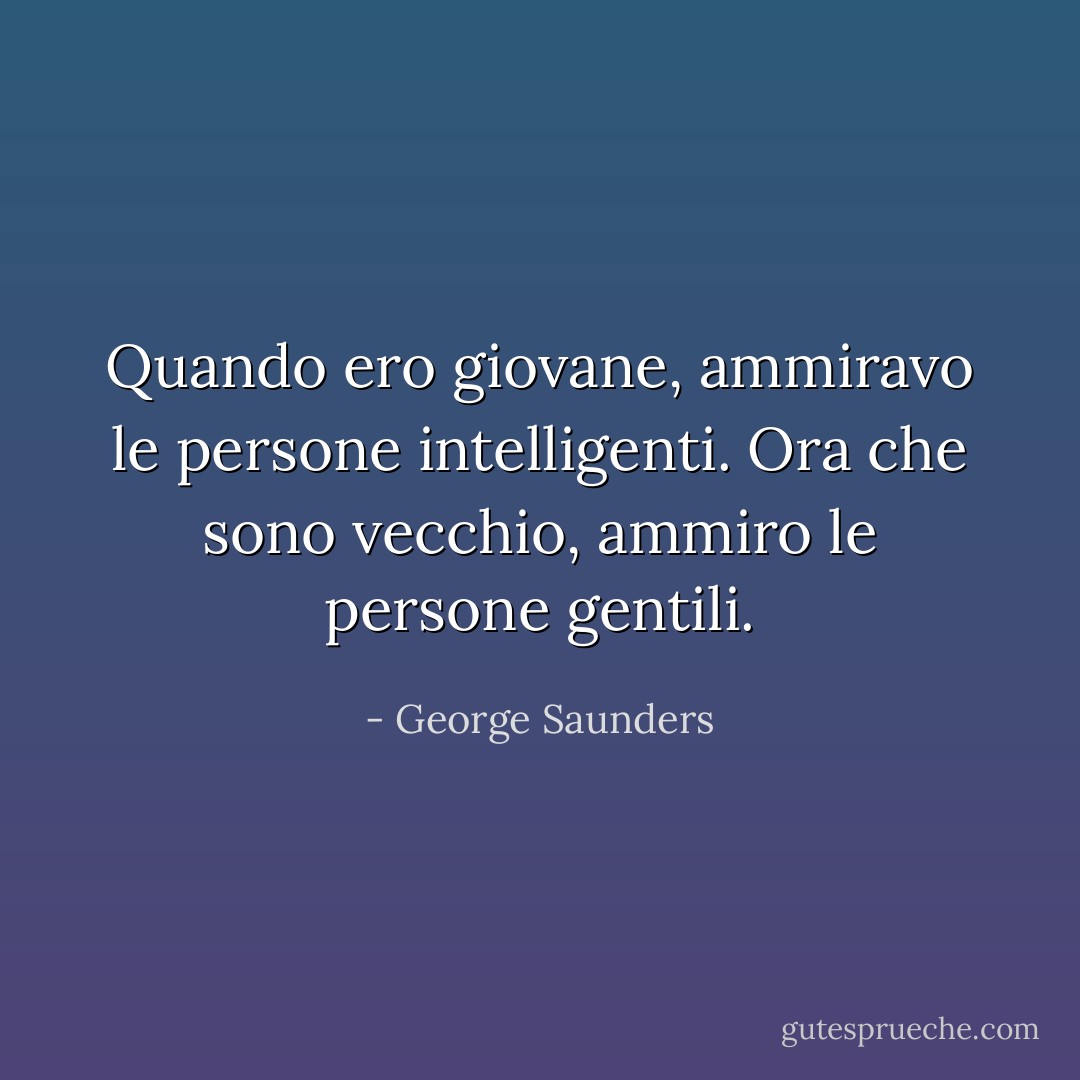 Quando ero giovane, ammiravo le persone intelligenti. Ora che sono vecchio, ammiro le persone gentili. - George Saunders