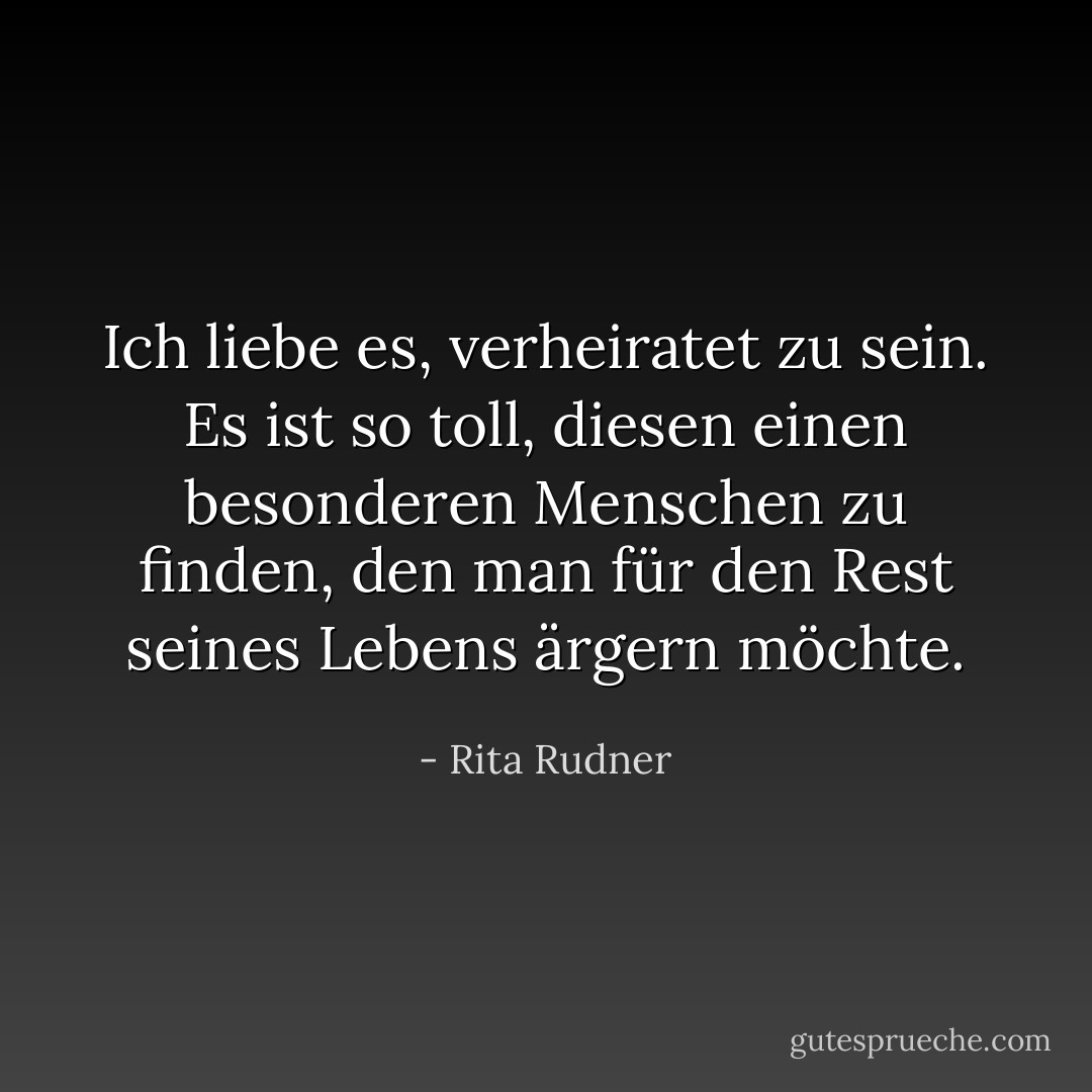 Ich liebe es, verheiratet zu sein. Es ist so toll, diesen einen besonderen Menschen zu finden, den man für den Rest seines Lebens ärgern möchte. - Rita Rudner<