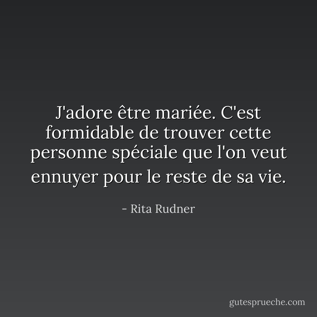 J'adore être mariée. C'est formidable de trouver cette personne spéciale que l'on veut ennuyer pour le reste de sa vie. - Rita Rudner