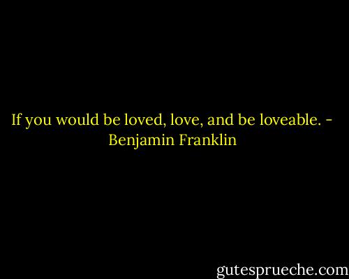If you would be loved, love, and be loveable. - Benjamin Franklin