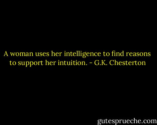 A woman uses her intelligence to find reasons to support her intuition. - G.K. Chesterton