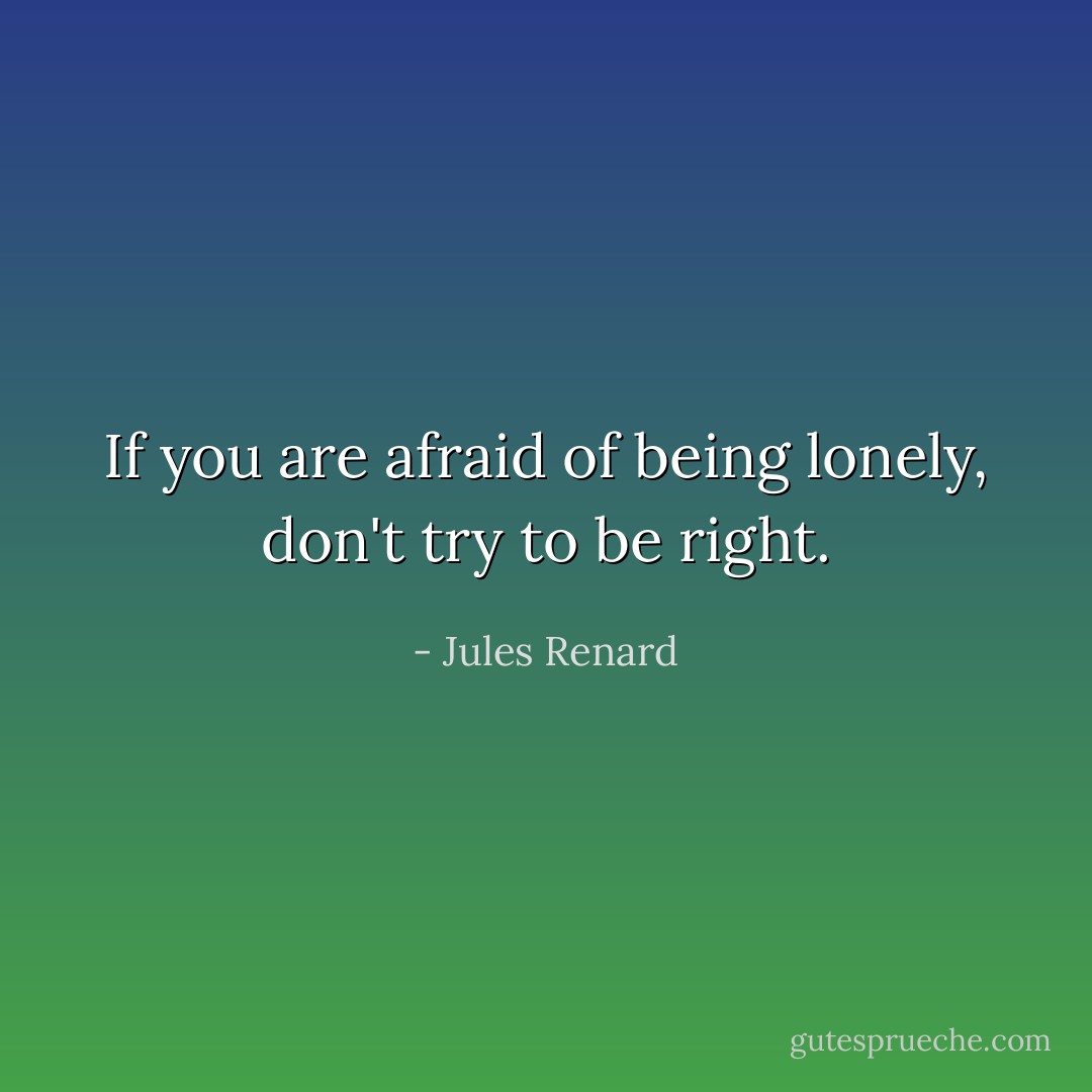 If you are afraid of being lonely, don't try to be right. - Jules Renard