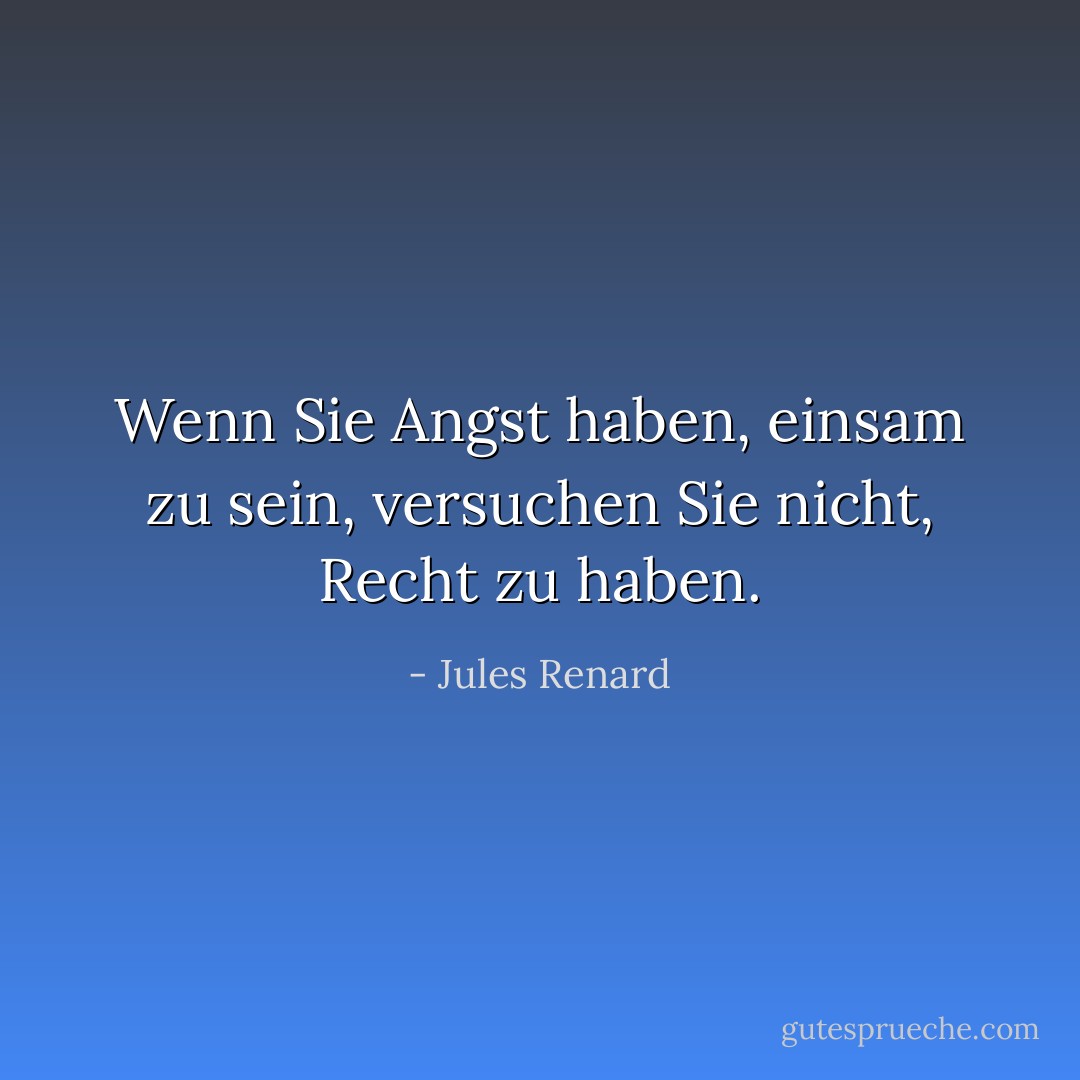 Wenn Sie Angst haben, einsam zu sein, versuchen Sie nicht, Recht zu haben. - Jules Renard<