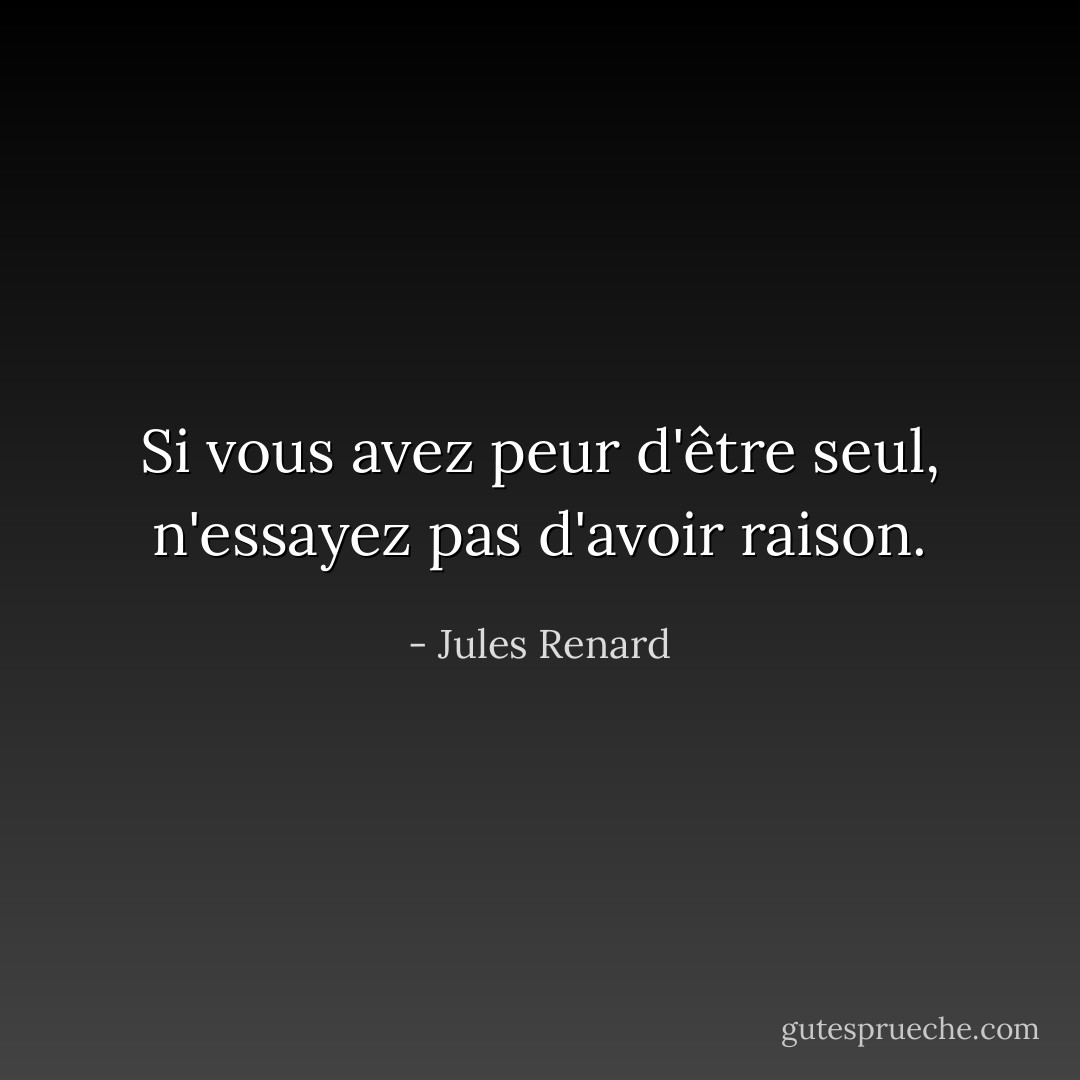 Si vous avez peur d'être seul, n'essayez pas d'avoir raison. - Jules Renard