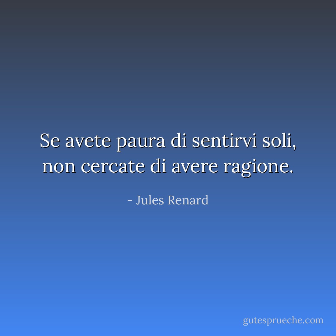 Se avete paura di sentirvi soli, non cercate di avere ragione. - Jules Renard
