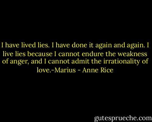 I have lived lies. I have done it again and again. I live lies because I cannot endure the weakness of anger, and I cannot admit the irrationality of love.-Marius - Anne Rice