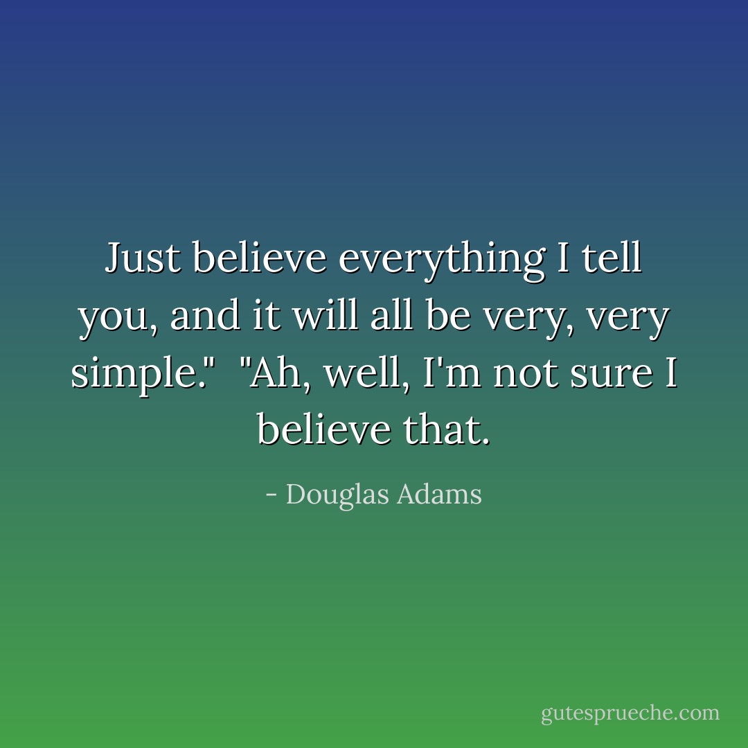 Just believe everything I tell you, and it will all be very, very simple."<br /><br />"Ah, well, I'm not sure I believe that. - Douglas Adams