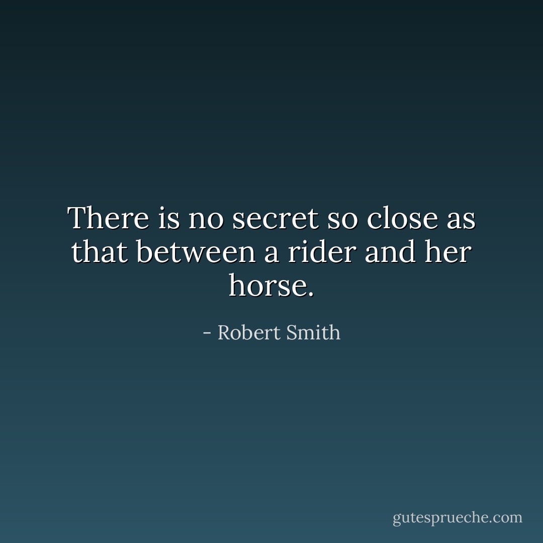 There is no secret so close as that between a rider and her horse. - Robert Smith