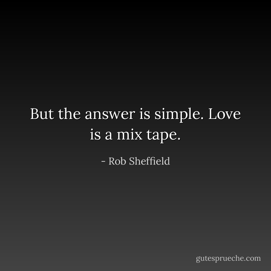 But the answer is simple. Love is a mix tape. - Rob Sheffield