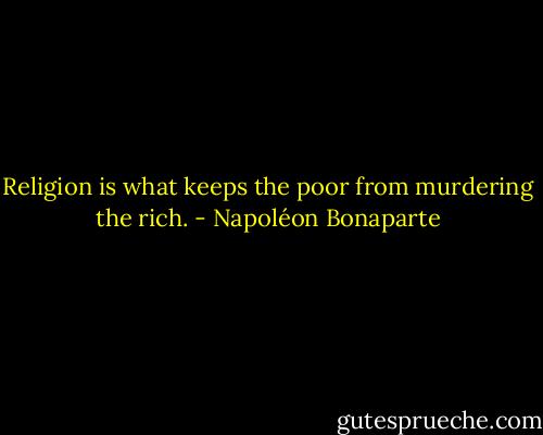 Religion is what keeps the poor from murdering the rich. - Napoléon Bonaparte
