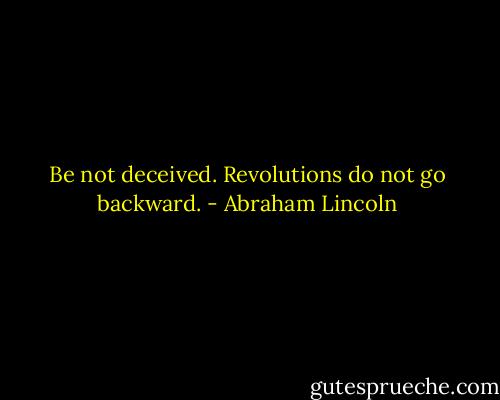 Be not deceived. Revolutions do not go backward. - Abraham Lincoln