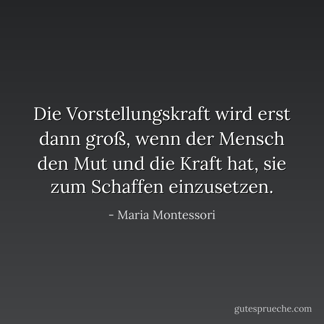 Die Vorstellungskraft wird erst dann groß, wenn der Mensch den Mut und die Kraft hat, sie zum Schaffen einzusetzen. - Maria Montessori<