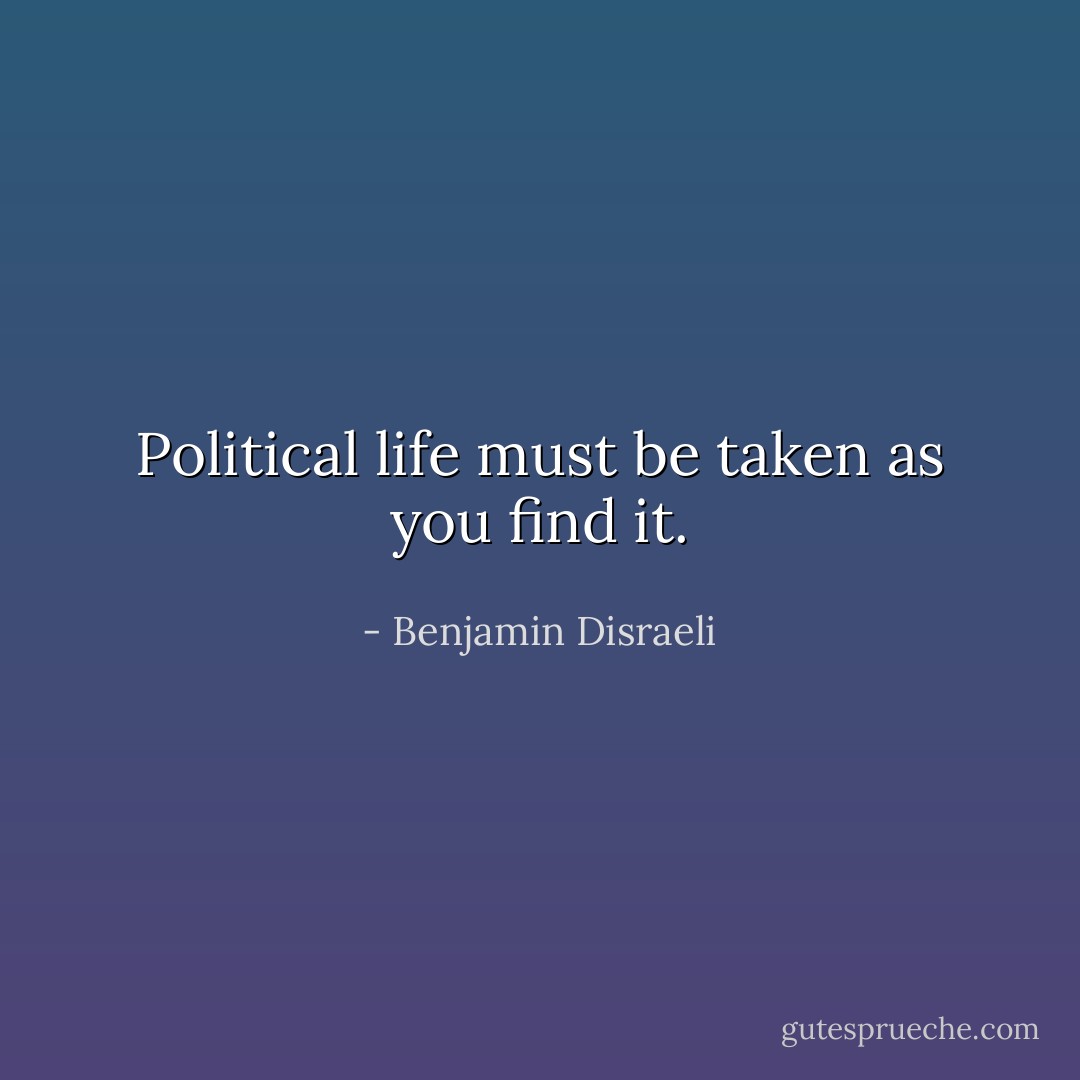 Political life must be taken as you find it. - Benjamin Disraeli