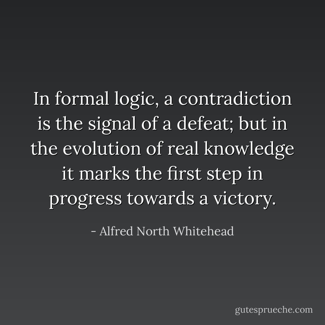 In formal logic, a contradiction is the signal of a defeat; but in the evolution of real knowledge it marks the first step in progress towards a victory. - Alfred North Whitehead