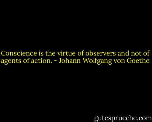 Conscience is the virtue of observers and not of agents of action. - Johann Wolfgang von Goethe