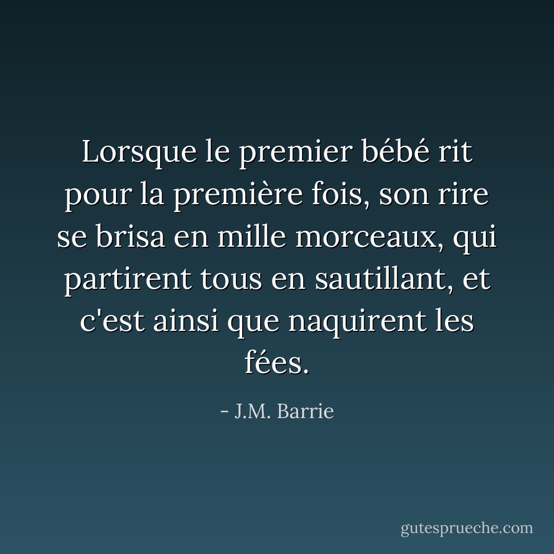 Lorsque le premier bébé rit pour la première fois, son rire se brisa en mille morceaux, qui partirent tous en sautillant, et c'est ainsi que naquirent les fées. - J.M. Barrie
