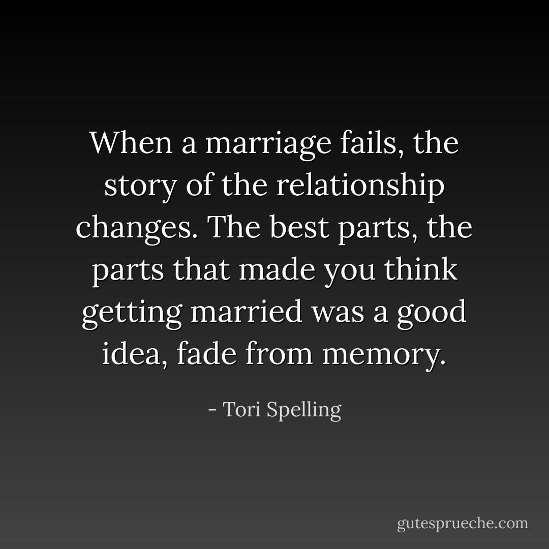 When a marriage fails, the story of the relationship changes. The best parts, the parts that made you think getting married was a good idea, fade from memory. - Tori Spelling