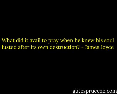 What did it avail to pray when he knew his soul lusted after its own destruction? - James Joyce
