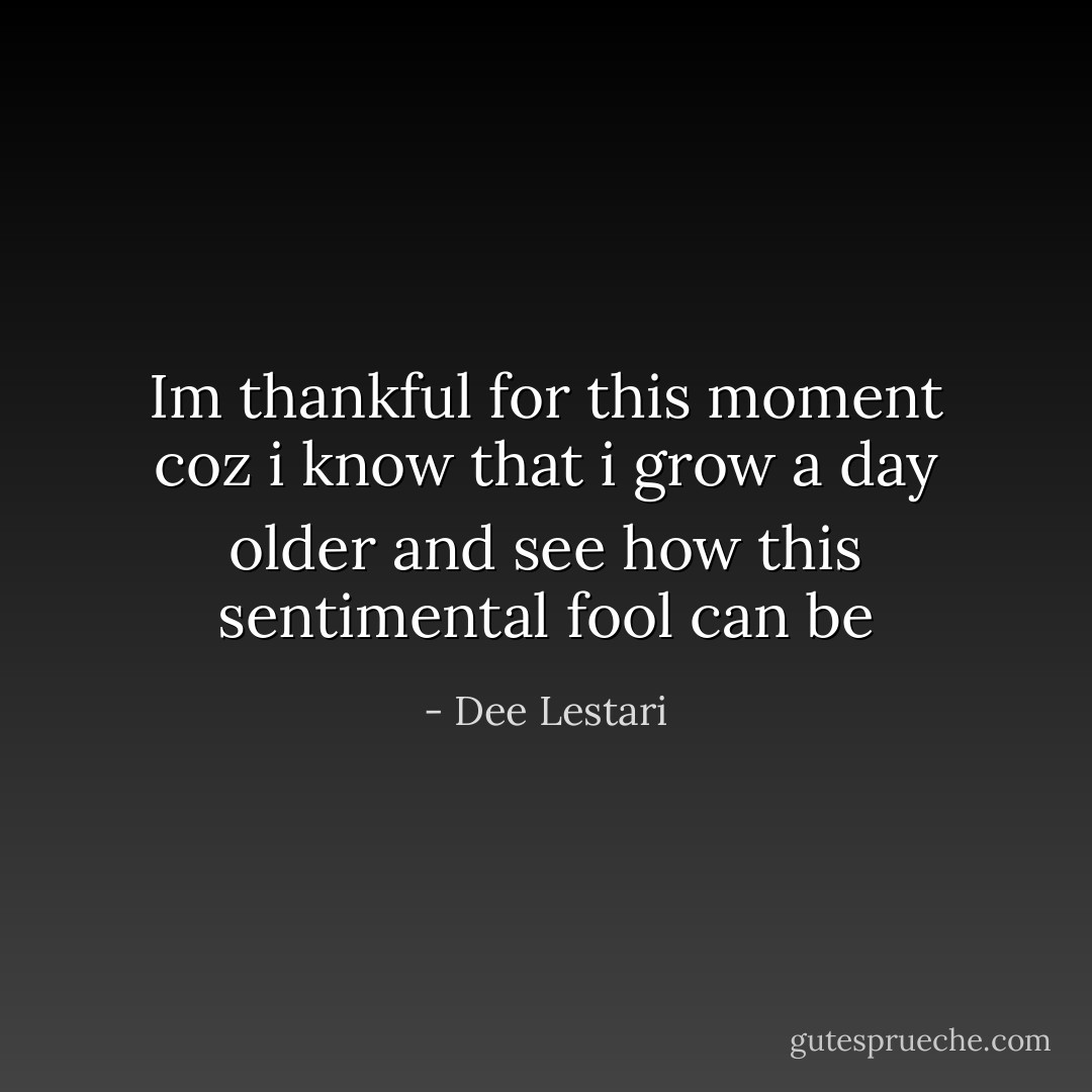 Im thankful for this moment coz i know that i grow a day older and see how this sentimental fool can be - Dee Lestari