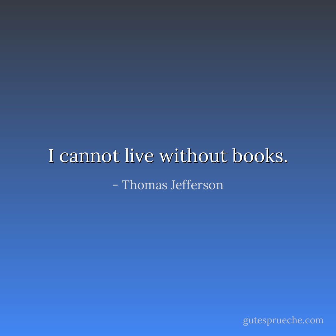I cannot live without books. - Thomas Jefferson