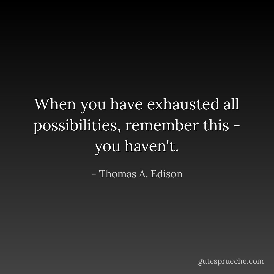 When you have exhausted all possibilities, remember this - you haven't. - Thomas A. Edison