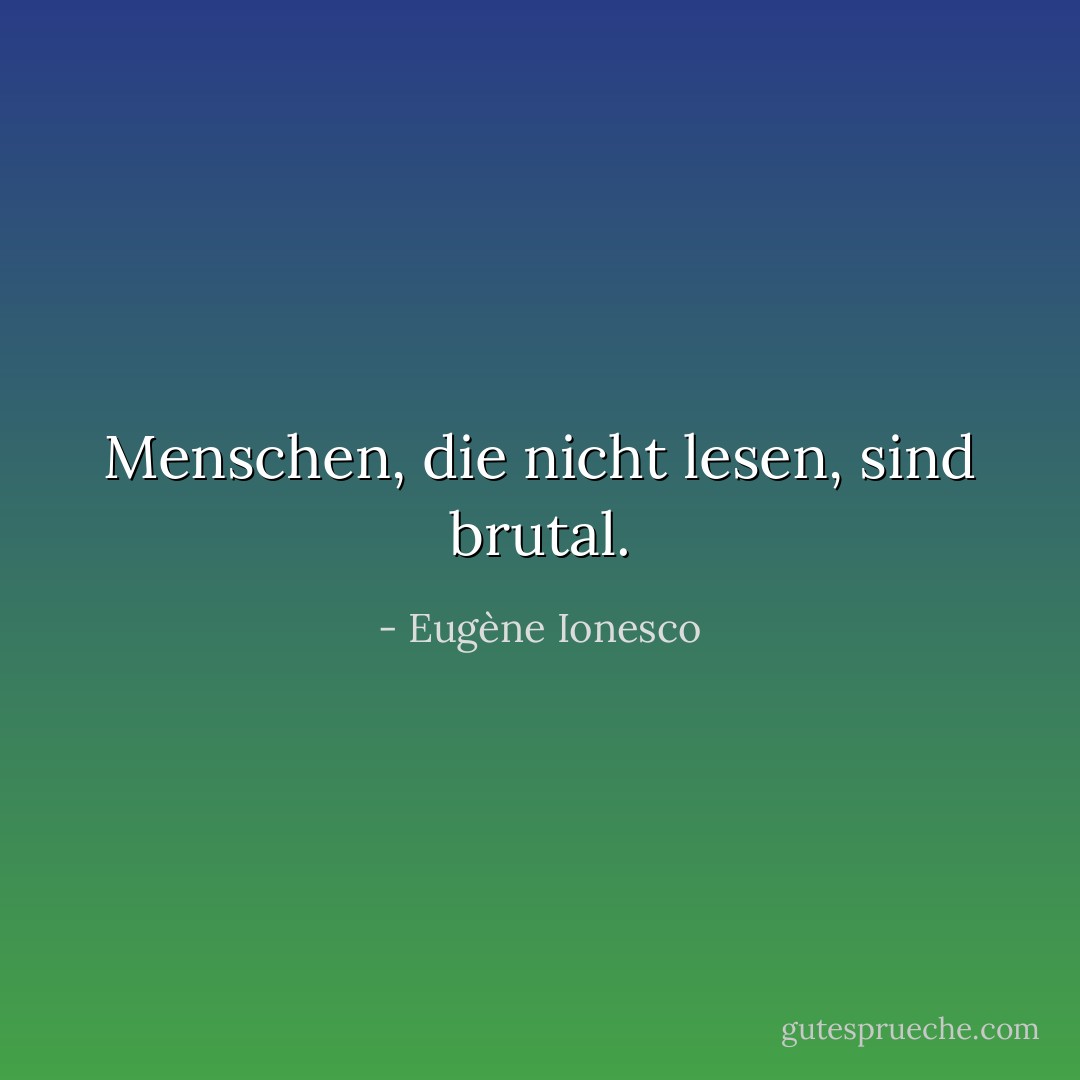Menschen, die nicht lesen, sind brutal. - Eugène Ionesco<
