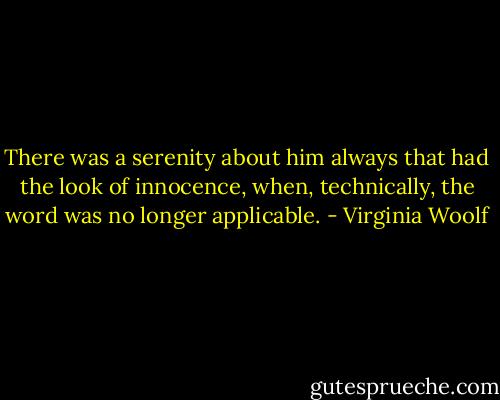 There was a serenity about him always that had the look of innocence, when, technically, the word was no longer applicable. - Virginia Woolf