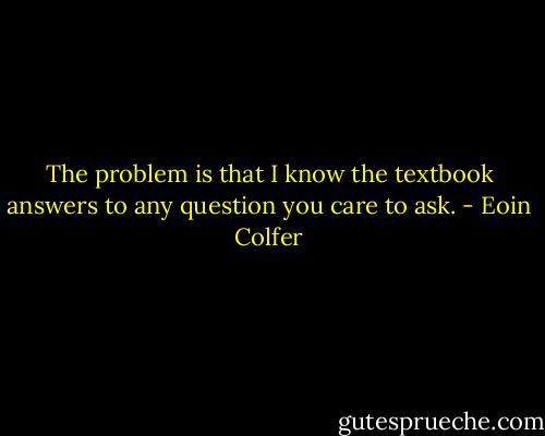 The problem is that I know the textbook answers to any question you care to ask. - Eoin Colfer