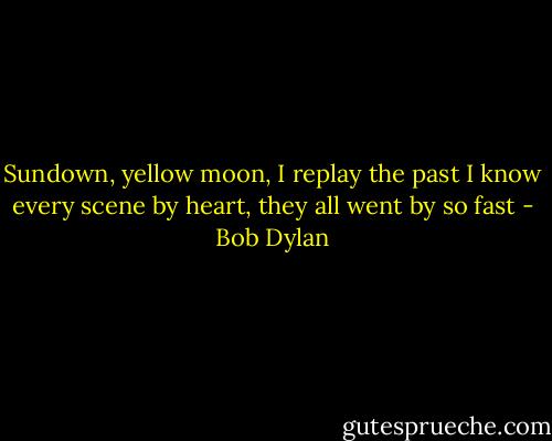 Sundown, yellow moon, I replay the past<br />I know every scene by heart, they all went by so fast - Bob Dylan